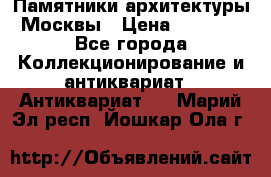 Памятники архитектуры Москвы › Цена ­ 4 000 - Все города Коллекционирование и антиквариат » Антиквариат   . Марий Эл респ.,Йошкар-Ола г.